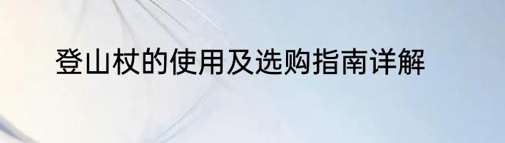 登山杖的使用及选购指南详解
