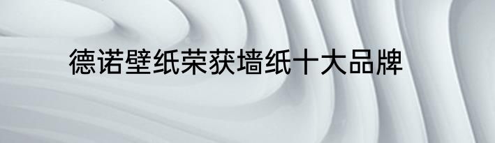 德诺壁纸荣获墙纸十大品牌
