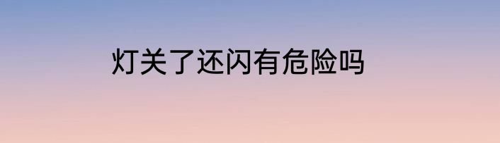 灯关了还闪有危险吗