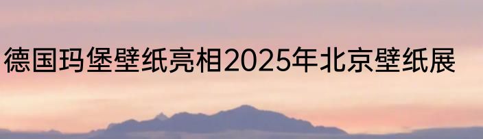 德国玛堡壁纸亮相2025年北京壁纸展