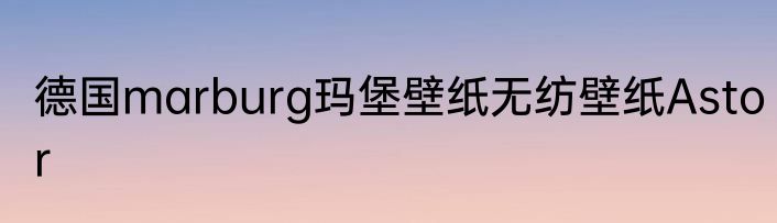 德国marburg玛堡壁纸无纺壁纸Astor