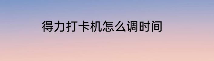 得力打卡机怎么调时间