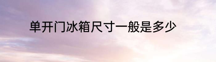 单开门冰箱尺寸一般是多少