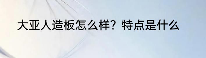 大亚人造板怎么样？特点是什么