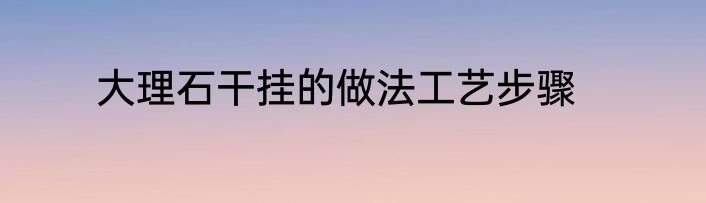 大理石干挂的做法工艺步骤