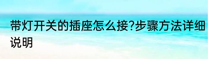 带灯开关的插座怎么接?步骤方法详细说明
