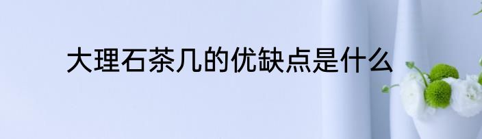 大理石茶几的优缺点是什么