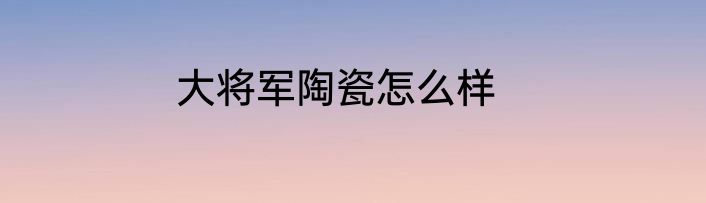 大将军陶瓷怎么样