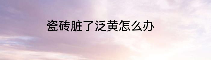 瓷砖脏了泛黄怎么办