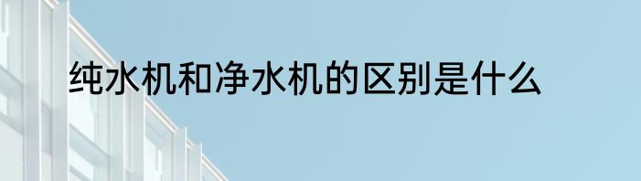 纯水机和净水机的区别是什么