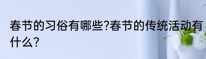 春节的习俗有哪些?春节的传统活动有什么?