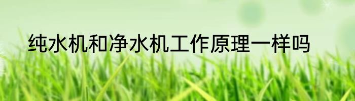 纯水机和净水机工作原理一样吗