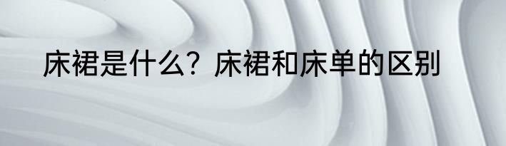 床裙是什么？床裙和床单的区别