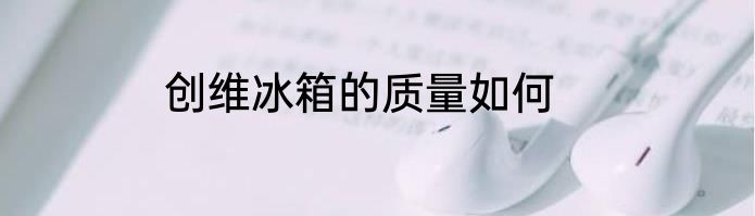 创维冰箱的质量如何