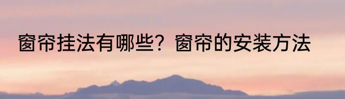 窗帘挂法有哪些？窗帘的安装方法