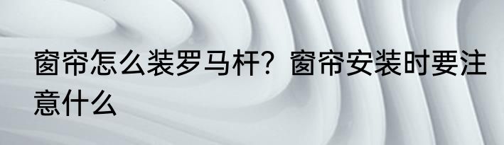 窗帘怎么装罗马杆？窗帘安装时要注意什么