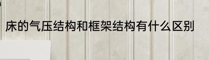 床的气压结构和框架结构有什么区别