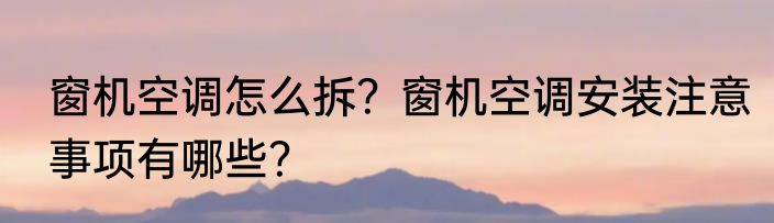 窗机空调怎么拆？窗机空调安装注意事项有哪些？