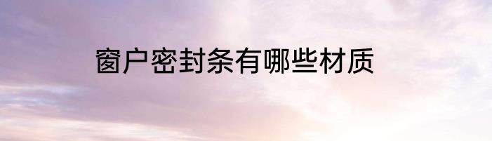 窗户密封条有哪些材质