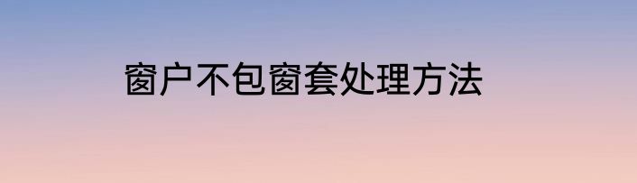 窗户不包窗套处理方法