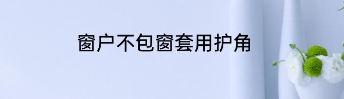 窗户不包窗套用护角