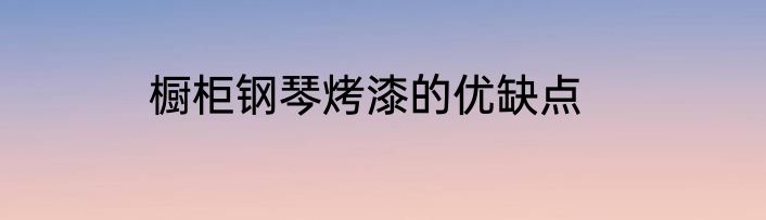 橱柜钢琴烤漆的优缺点