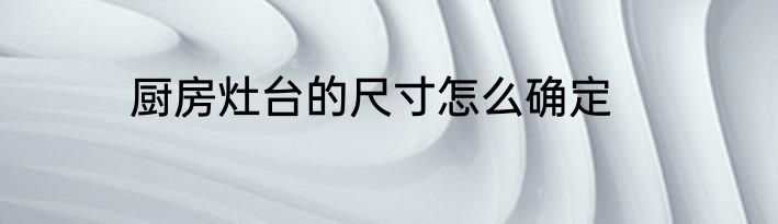 厨房灶台的尺寸怎么确定