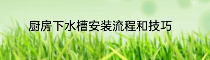 厨房下水槽安装流程和技巧