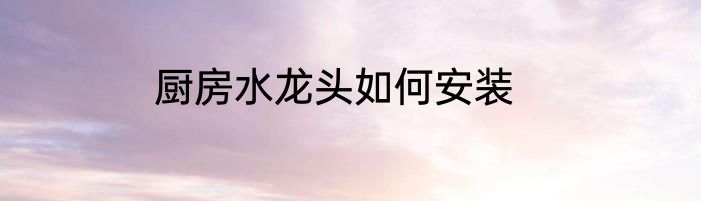 厨房水龙头如何安装