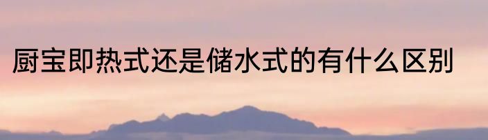 厨宝即热式还是储水式的有什么区别
