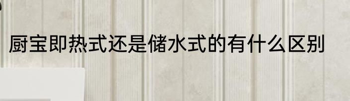 厨宝即热式还是储水式的有什么区别