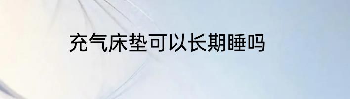 充气床垫可以长期睡吗