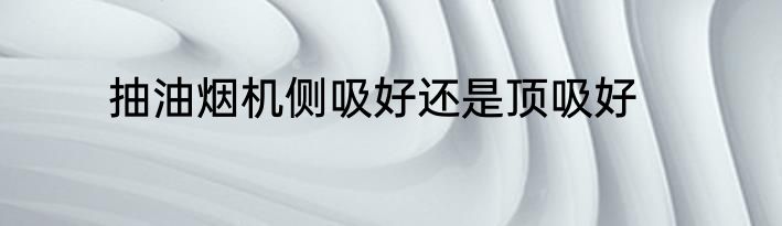 抽油烟机侧吸好还是顶吸好