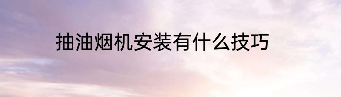 抽油烟机安装有什么技巧