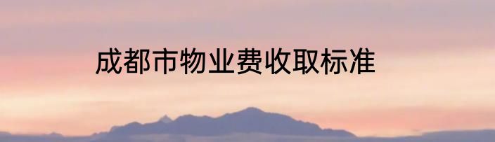 成都市物业费收取标准