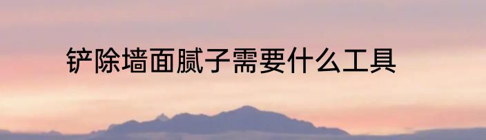 铲除墙面腻子需要什么工具