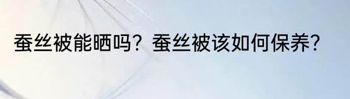 蚕丝被能晒吗？蚕丝被该如何保养？