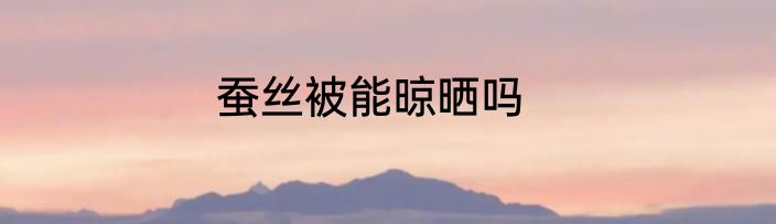 蚕丝被能晾晒吗