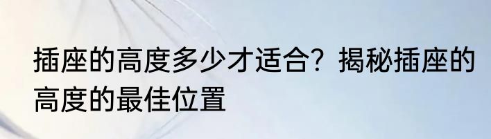 插座的高度多少才适合？揭秘插座的高度的最佳位置