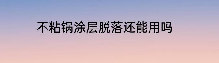 不粘锅涂层脱落还能用吗