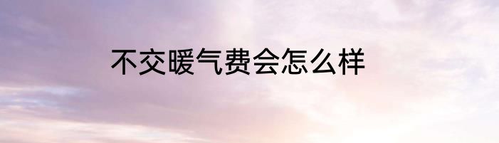 不交暖气费会怎么样