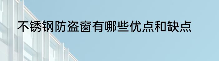 不锈钢防盗窗有哪些优点和缺点