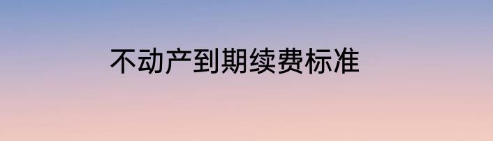 不动产到期续费标准
