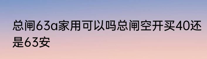 总闸63a家用可以吗总闸空开买40还是63安