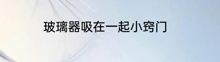 玻璃器吸在一起小窍门