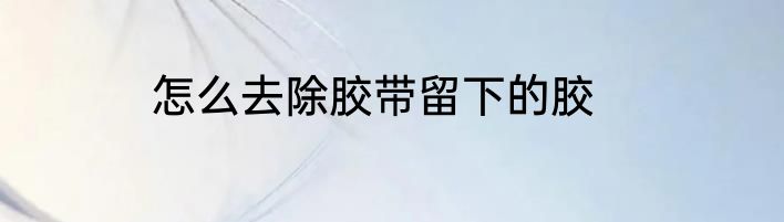 怎么去除胶带留下的胶