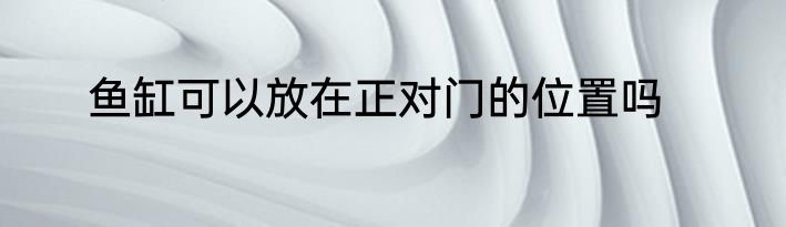 鱼缸可以放在正对门的位置吗