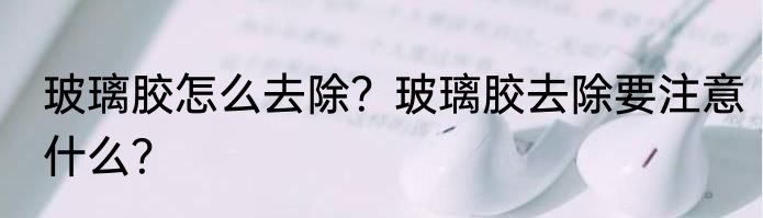 玻璃胶怎么去除？玻璃胶去除要注意什么？