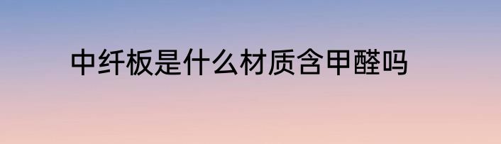 中纤板是什么材质含甲醛吗