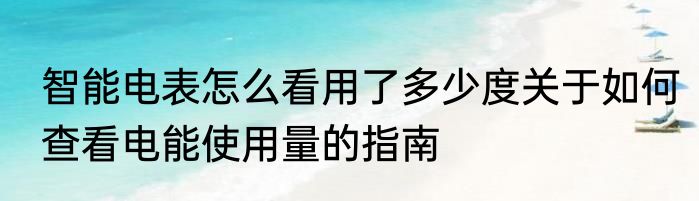 智能电表怎么看用了多少度关于如何查看电能使用量的指南